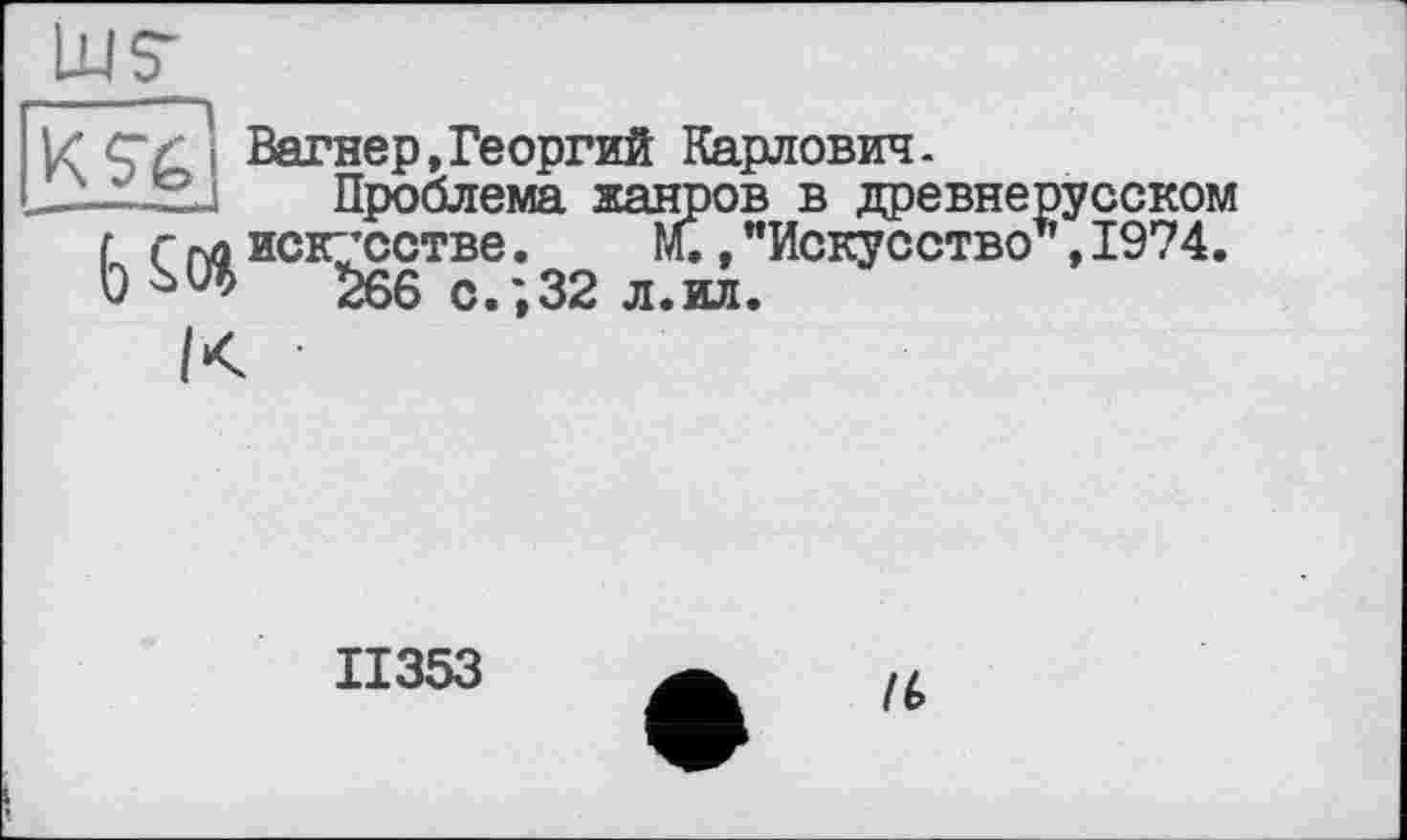 ﻿|Z cv і Вагнер,Георгий Карлович.
iLxj Проблема жанров в древнерусском ( г гл искусстве. м.."Искусство*,1974. Ь^ $66 с. *,32 л.ил.
II353